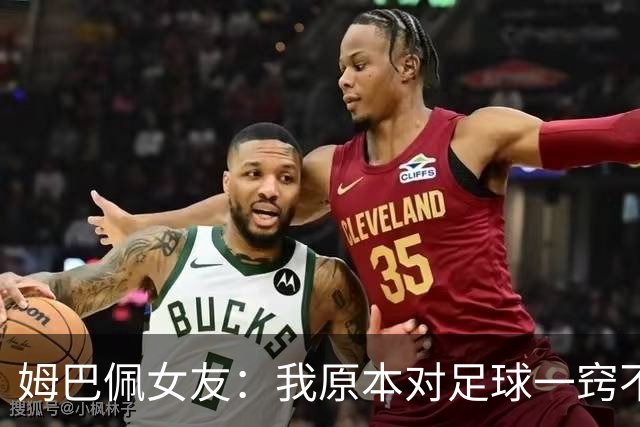 姆巴佩女友：我原本对足球一窍不通，但现在开始感兴趣了